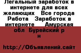 Легальный заработок в интернете для всех желающих - Все города Работа » Заработок в интернете   . Амурская обл.,Бурейский р-н